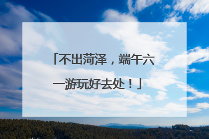 不出菏泽，端午六一游玩好去处！