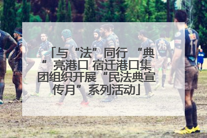 与“法”同行 “典”亮港口 宿迁港口集团组织开展“民法典宣传月”系列活动