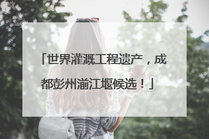世界灌溉工程遗产，成都彭州湔江堰候选！