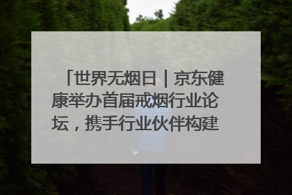世界无烟日｜京东健康举办首届戒烟行业论坛，携手行业伙伴构建科学控烟新生态