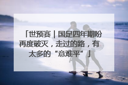 世预赛｜国足四年期盼再度破灭，走过的路，有太多的“意难平”