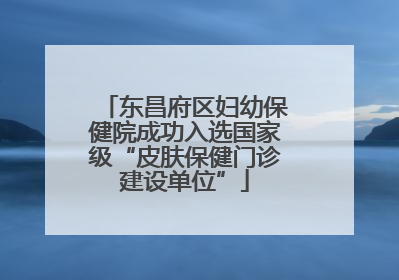 东昌府区妇幼保健院成功入选国家级“皮肤保健门诊建设单位”