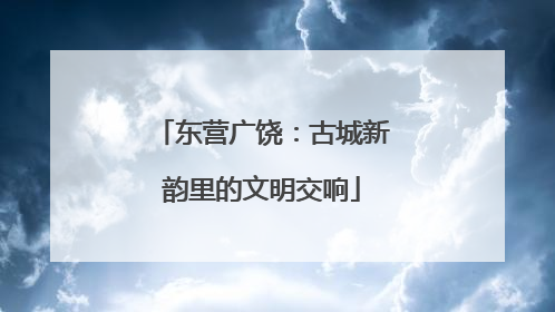 东营广饶：古城新韵里的文明交响