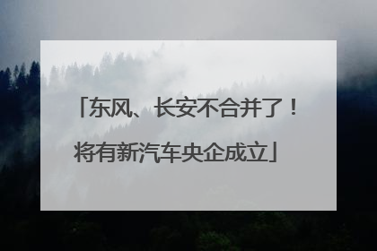 东风、长安不合并了！将有新汽车央企成立