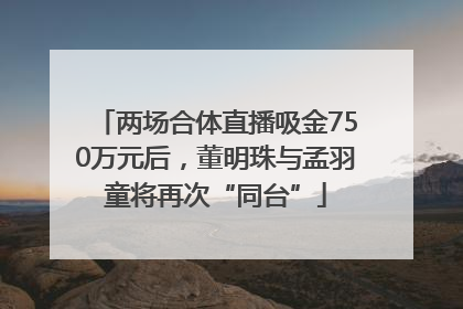 两场合体直播吸金750万元后，董明珠与孟羽童将再次“同台”