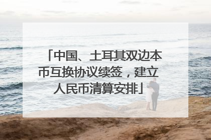 中国、土耳其双边本币互换协议续签，建立人民币清算安排