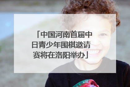 中国河南首届中日青少年围棋邀请赛将在洛阳举办