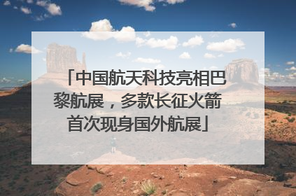 中国航天科技亮相巴黎航展，多款长征火箭首次现身国外航展