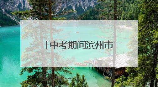 中考期间滨州市主城区这些路段实施交通管制