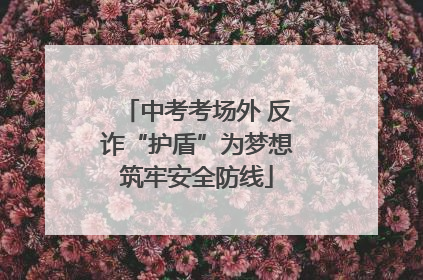 中考考场外 反诈“护盾”为梦想筑牢安全防线