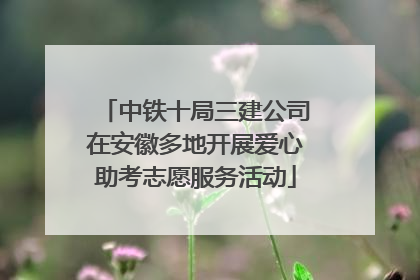 中铁十局三建公司在安徽多地开展爱心助考志愿服务活动