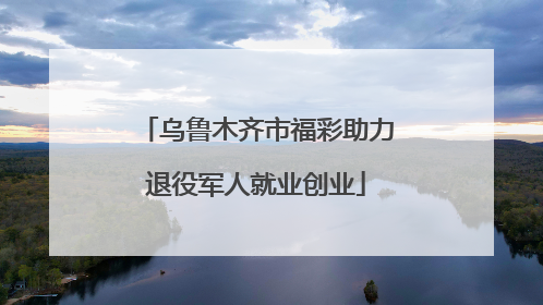 乌鲁木齐市福彩助力退役军人就业创业