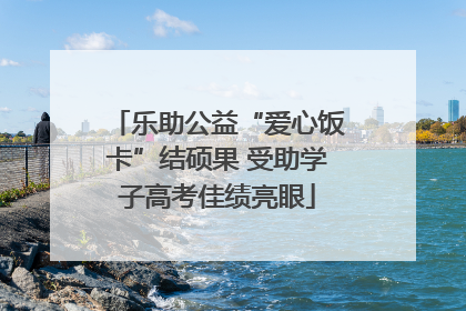 乐助公益“爱心饭卡”结硕果 受助学子高考佳绩亮眼