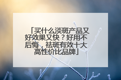 买什么淡斑产品又好效果又快？好用不后悔，祛斑有效十大高性价比品牌