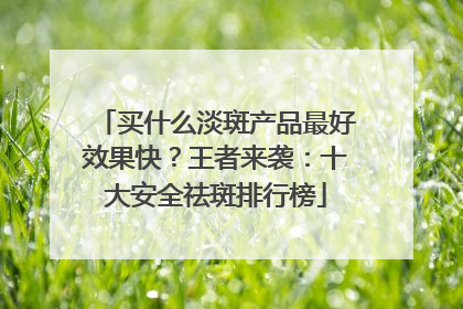 买什么淡斑产品最好效果快？王者来袭：十大安全祛斑排行榜