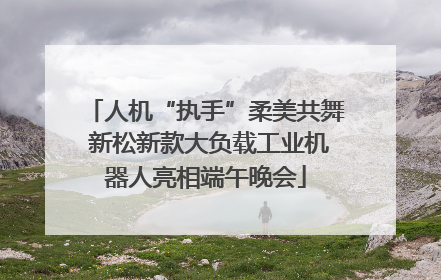 人机“执手”柔美共舞 新松新款大负载工业机器人亮相端午晚会