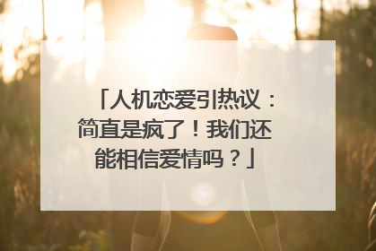 人机恋爱引热议：简直是疯了！我们还能相信爱情吗？