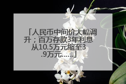 人民币中间价大幅调升；百万存款3年利息从10.5万元缩至3.9万元……