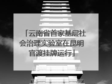 云南省首家基层社会治理实验室在昆明官渡挂牌运行