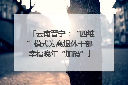 云南晋宁：“四维”模式为离退休干部幸福晚年“加码”