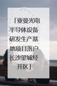 亚曼光电半导体设备研发生产基地项目落户长沙望城经开区