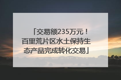 交易额235万元！百里荒片区水土保持生态产品完成转化交易