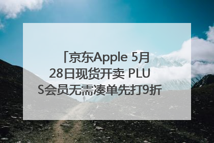 京东Apple 5月28日现货开卖 PLUS会员无需凑单先打9折再叠618优惠