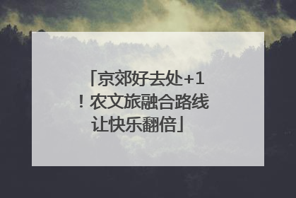京郊好去处+1！农文旅融合路线让快乐翻倍
