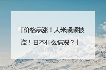 价格暴涨！大米频频被盗！日本什么情况？