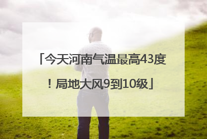 今天河南气温最高43度！局地大风9到10级