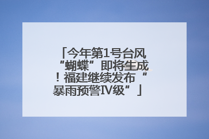 今年第1号台风“蝴蝶”即将生成！福建继续发布“暴雨预警Ⅳ级”