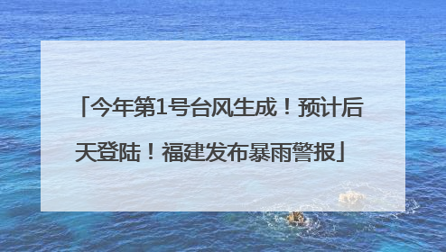 今年第1号台风生成！预计后天登陆！福建发布暴雨警报