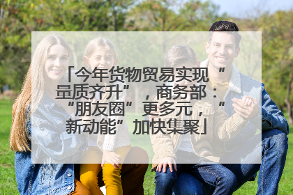 今年货物贸易实现“量质齐升”，商务部：“朋友圈”更多元，“新动能”加快集聚