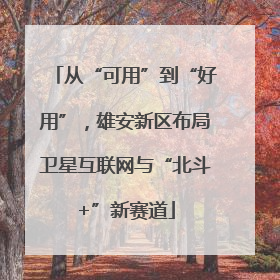 从“可用”到“好用”，雄安新区布局卫星互联网与“北斗+”新赛道