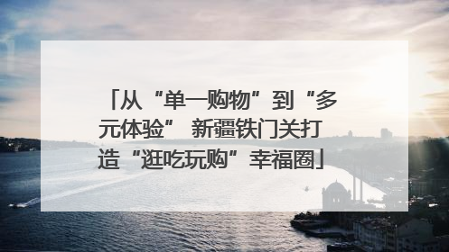 从“单一购物”到“多元体验” 新疆铁门关打造“逛吃玩购”幸福圈