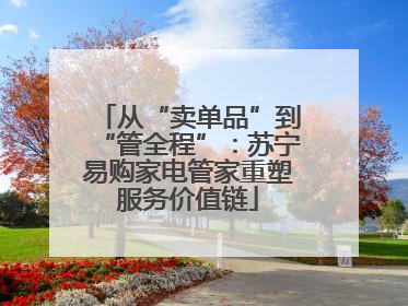从“卖单品”到“管全程”：苏宁易购家电管家重塑服务价值链