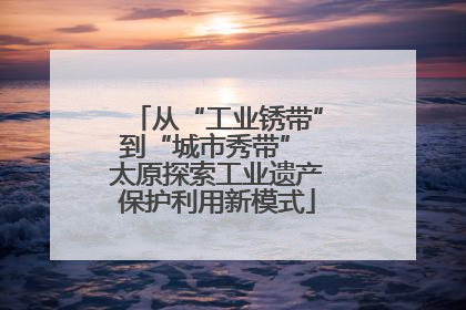 从“工业锈带”到“城市秀带” 太原探索工业遗产保护利用新模式