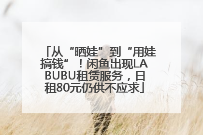 从“晒娃”到“用娃搞钱”！闲鱼出现LABUBU租赁服务，日租80元仍供不应求