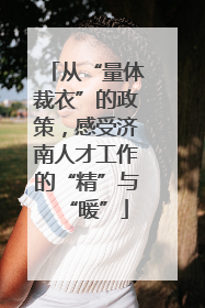 从“量体裁衣”的政策，感受济南人才工作的“精”与“暖”