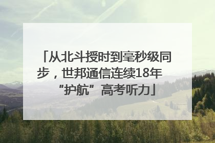 从北斗授时到毫秒级同步，世邦通信连续18年“护航”高考听力