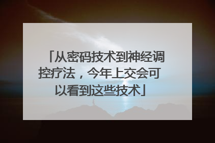 从密码技术到神经调控疗法，今年上交会可以看到这些技术