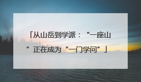 从山岳到学派：“一座山”正在成为“一门学问”