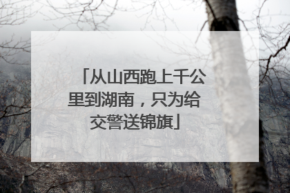 从山西跑上千公里到湖南，只为给交警送锦旗