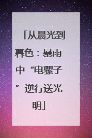 从晨光到暮色：暴雨中“电骡子”逆行送光明