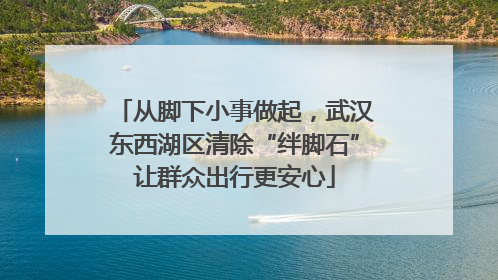从脚下小事做起，武汉东西湖区清除“绊脚石”让群众出行更安心