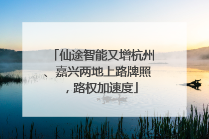 仙途智能又增杭州、嘉兴两地上路牌照，路权加速度