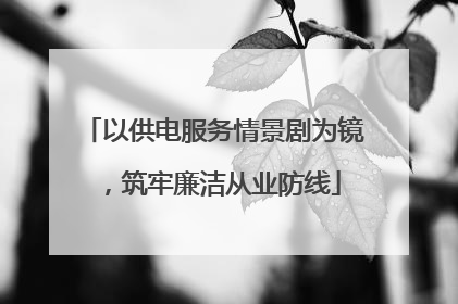 以供电服务情景剧为镜，筑牢廉洁从业防线