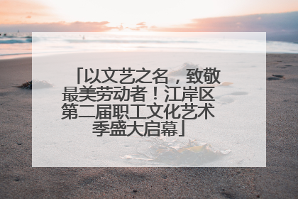 以文艺之名，致敬最美劳动者！江岸区第二届职工文化艺术季盛大启幕