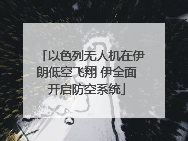 以色列无人机在伊朗低空飞翔 伊全面开启防空系统