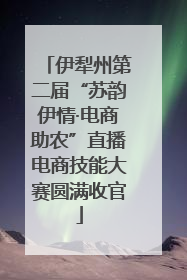 伊犁州第二届“苏韵伊情·电商助农”直播电商技能大赛圆满收官